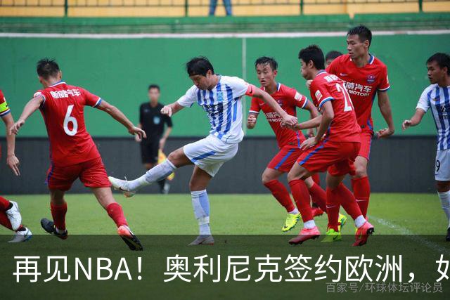 再见NBA！奥利尼克签约欧洲，如何评价他的生涯？