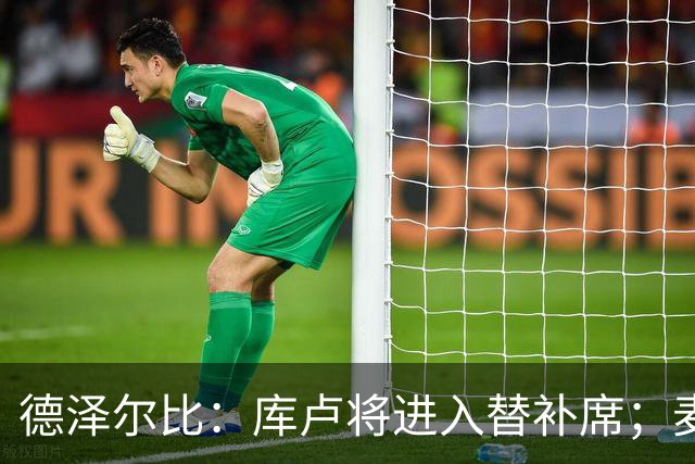 德泽尔比：库卢将进入替补席；麦迪逊已做好出场准备