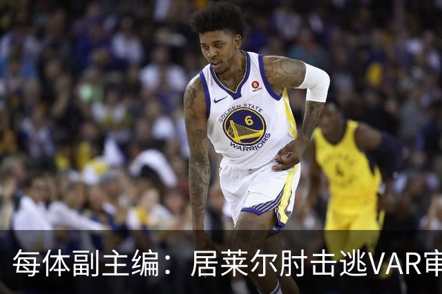 每体副主编：居莱尔肘击逃VAR审查，主裁判当时害怕了