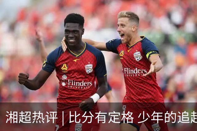 湘超热评 | 比分有定格 少年的追赶永不停歇