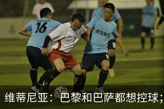 维蒂尼亚：巴黎和巴萨都想控球；期待比赛让所有人大饱眼福