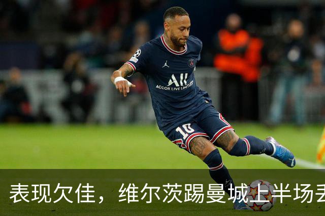 表现欠佳，维尔茨踢曼城上半场丢失球权16次+6次传中无一成功